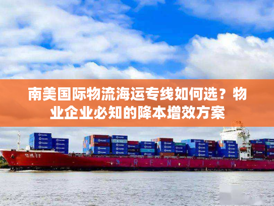 南美国际物流海运专线如何选？物业企业必知的降本增效方案