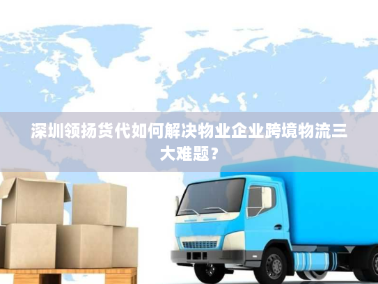 深圳领扬货代如何解决物业企业跨境物流三大难题? 深圳领扬货代如何解决物业企业跨境物流三大难题?