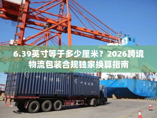 6.39英寸等于多少厘米？2026跨境物流包装合规独家换算指南