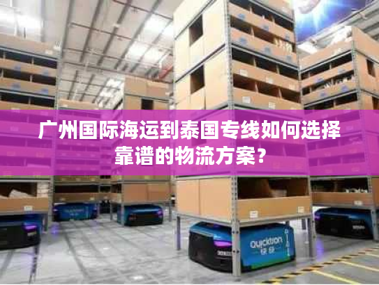 广州国际海运到泰国专线如何选择靠谱的物流方案？
