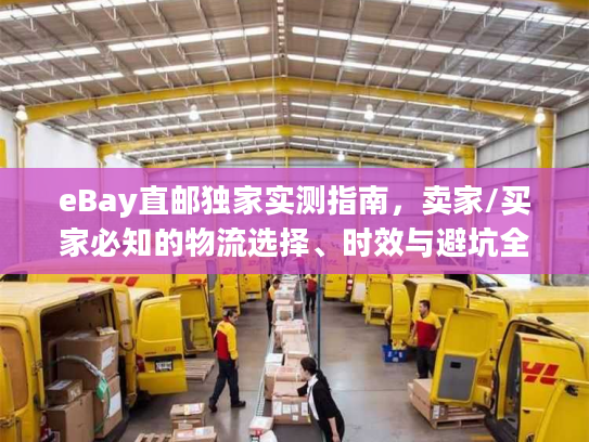 eBay直邮独家实测指南，卖家/买家必知的物流选择、时效与避坑全攻略
