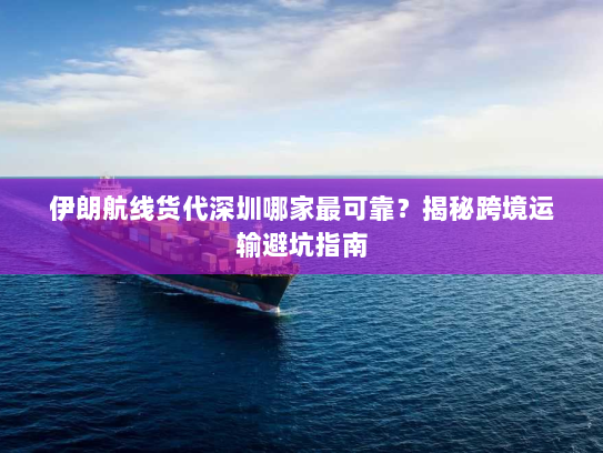 伊朗航线货代深圳哪家最可靠?揭秘跨境运输避坑指南 伊朗航线货代深圳哪家最可靠?揭秘跨境运输避坑指南