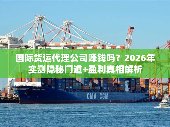 国际货运代理公司赚钱吗？2026年实测隐秘门道+盈利真相解析