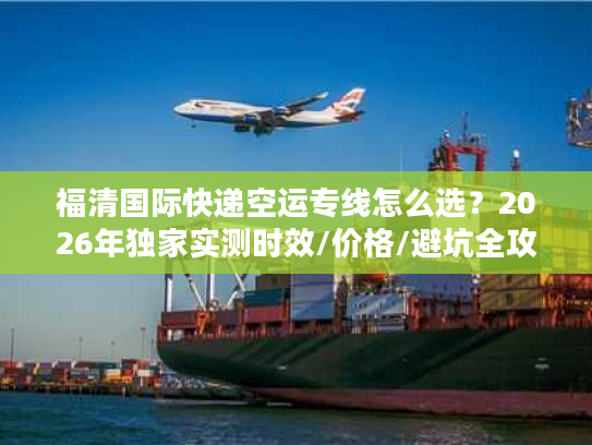 福清国际快递空运专线怎么选？2026年独家实测时效/价格/避坑全攻略