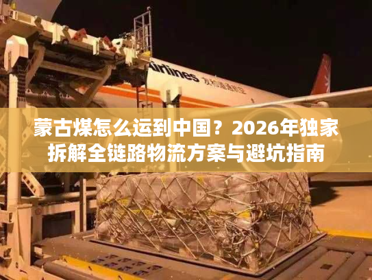 蒙古煤怎么运到中国？2026年独家拆解全链路物流方案与避坑指南
