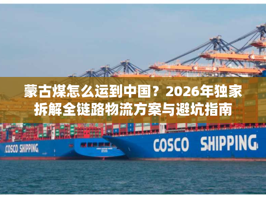 蒙古煤怎么运到中国？2026年独家拆解全链路物流方案与避坑指南