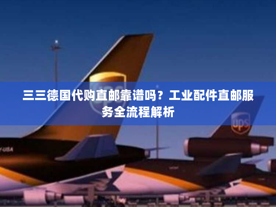 三三德国代购直邮靠谱吗?工业配件直邮服务全流程解析 三三德国代购直邮靠谱吗?工业配件直邮服务全流程解析