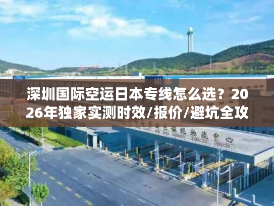 深圳国际空运日本专线怎么选？2026年独家实测时效/报价/避坑全攻略