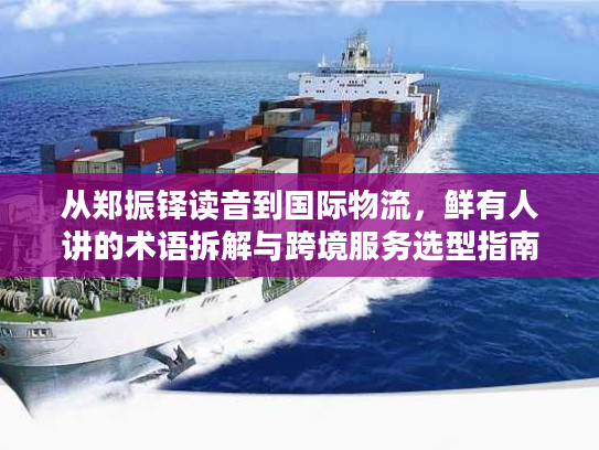 从郑振铎读音到国际物流，鲜有人讲的术语拆解与跨境服务选型指南