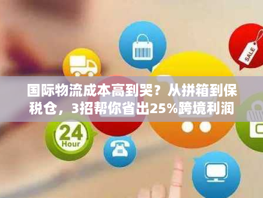 国际物流成本高到哭?从拼箱到保税仓,3招帮你省出25%跨境利润 国际物流成本高到哭?从拼箱到保税仓,3招帮你省出25%跨境利润