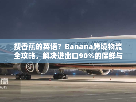 搜香蕉的英语？Banana跨境物流全攻略，解决进出口90%的保鲜与清关痛点