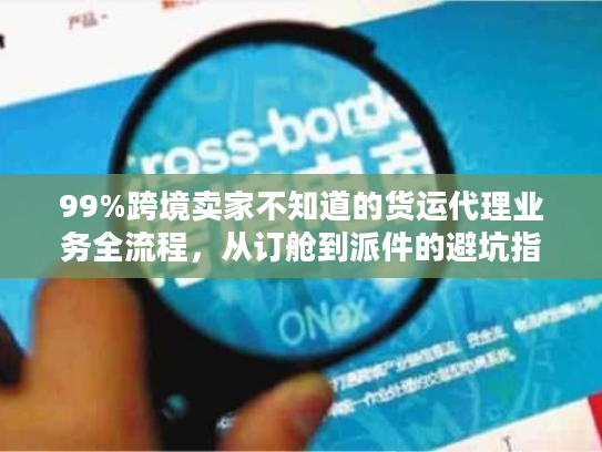 99%跨境卖家不知道的货运代理业务全流程，从订舱到派件的避坑指南