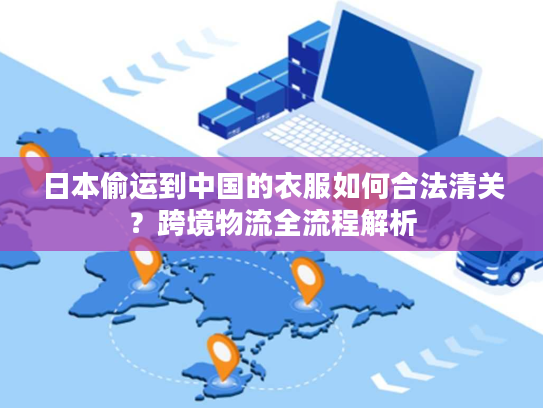 日本偷运到中国的衣服如何合法清关？跨境物流全流程解析