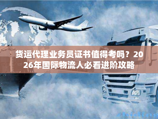货运代理业务员证书值得考吗？2026年国际物流人必看进阶攻略