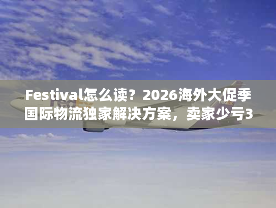 Festival怎么读?2026海外大促季国际物流独家解决方案,卖家少亏30% Festival怎么读?2026海外大促季国际物流独家解决方案,卖家少亏30%
