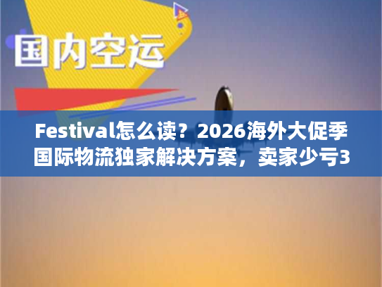 Festival怎么读？2026海外大促季国际物流独家解决方案，卖家少亏30%