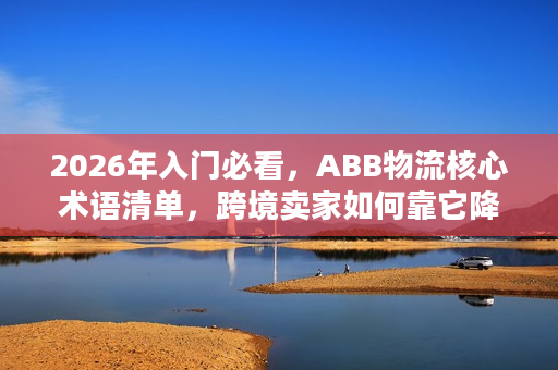 2026年入门必看，ABB物流核心术语清单，跨境卖家如何靠它降本提效？