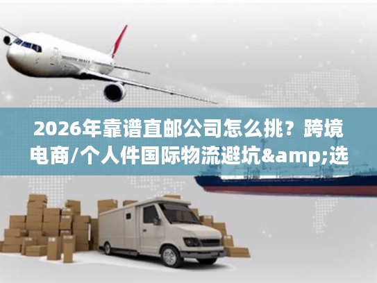 2026年靠谱直邮公司怎么挑？跨境电商/个人件国际物流避坑&选型全指南