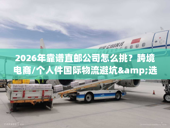 2026年靠谱直邮公司怎么挑？跨境电商/个人件国际物流避坑&选型全指南