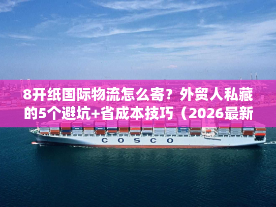 8开纸国际物流怎么寄？外贸人私藏的5个避坑+省成本技巧（2026最新）