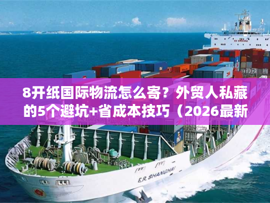 8开纸国际物流怎么寄？外贸人私藏的5个避坑+省成本技巧（2026最新）
