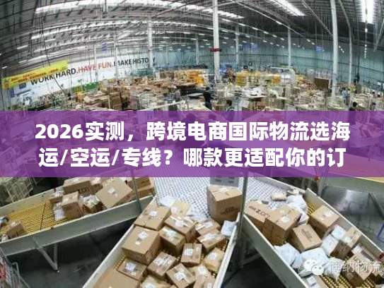 2026实测，跨境电商国际物流选海运/空运/专线？哪款更适配你的订单