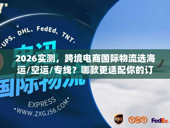 2026实测，跨境电商国际物流选海运/空运/专线？哪款更适配你的订单