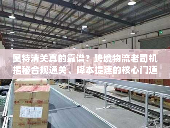 奥特清关真的靠谱？跨境物流老司机揭秘合规通关、降本提速的核心门道与避坑指南