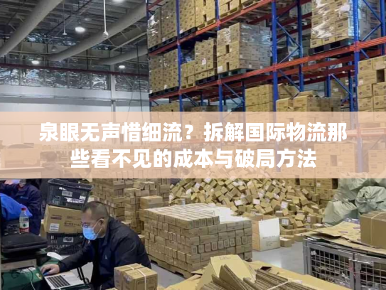 泉眼无声惜细流？拆解国际物流那些看不见的成本与破局方法