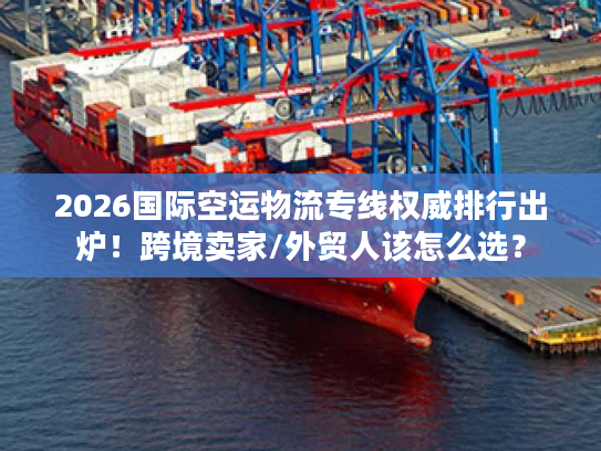 2026国际空运物流专线权威排行出炉！跨境卖家/外贸人该怎么选？