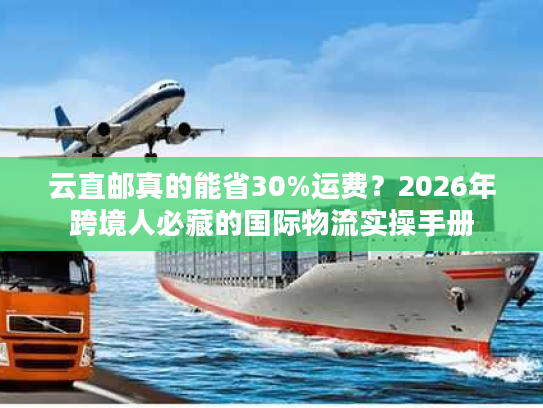 云直邮真的能省30%运费？2026年跨境人必藏的国际物流实操手册