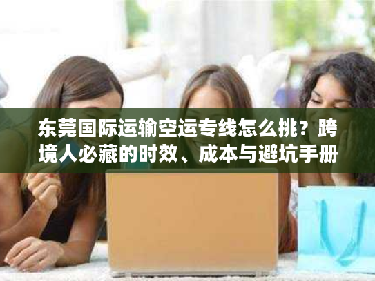 东莞国际运输空运专线怎么挑？跨境人必藏的时效、成本与避坑手册