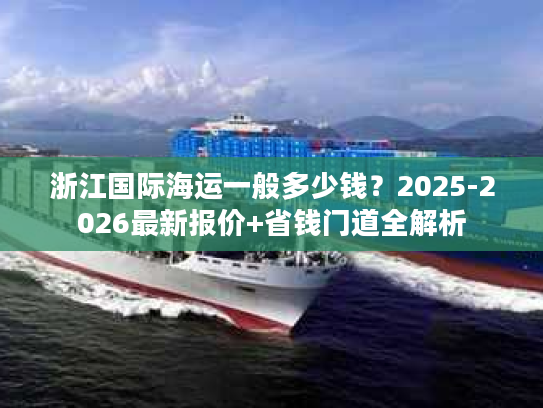 浙江国际海运一般多少钱？2025-2026最新报价+省钱门道全解析