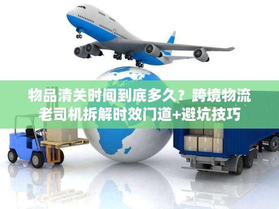 物品清关时间到底多久？跨境物流老司机拆解时效门道+避坑技巧