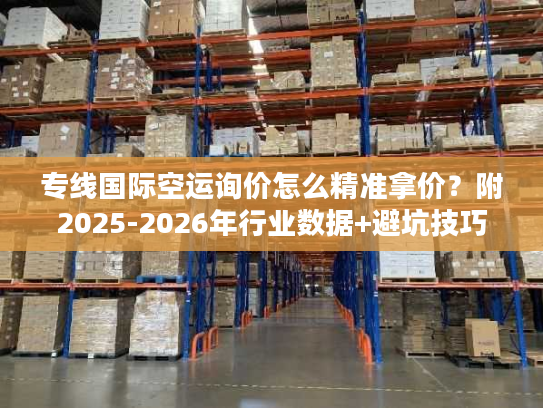 专线国际空运询价怎么精准拿价？附2025-2026年行业数据+避坑技巧