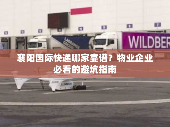 襄阳国际快递哪家靠谱？物业企业必看的避坑指南