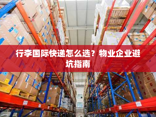 行李国际快递怎么选?物业企业避坑指南 行李国际快递怎么选?物业企业避坑指南