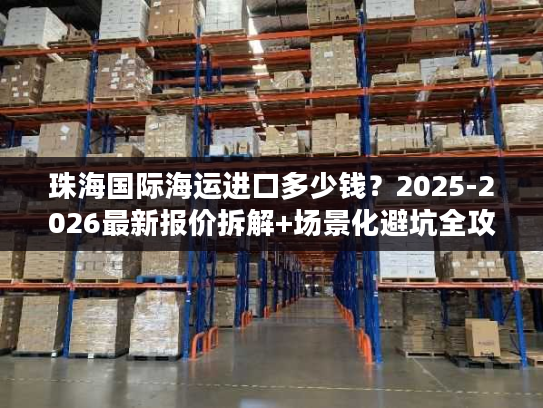 珠海国际海运进口多少钱？2025-2026最新报价拆解+场景化避坑全攻略