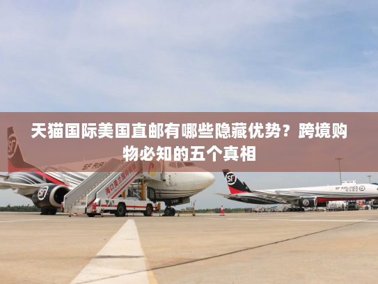 天猫国际美国直邮有哪些隐藏优势？跨境购物必知的五个真相