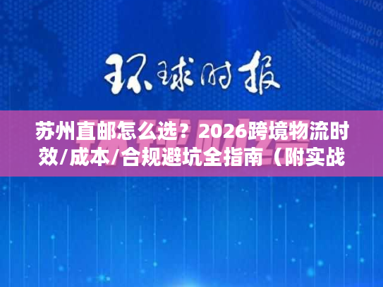 苏州直邮怎么选？2026跨境物流时效/成本/合规避坑全指南（附实战案例）