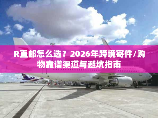 R直邮怎么选？2026年跨境寄件/购物靠谱渠道与避坑指南