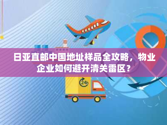 日亚直邮中国地址样品全攻略，物业企业如何避开清关雷区？