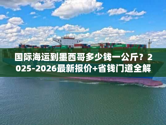 国际海运到墨西哥多少钱一公斤？2025-2026最新报价+省钱门道全解析