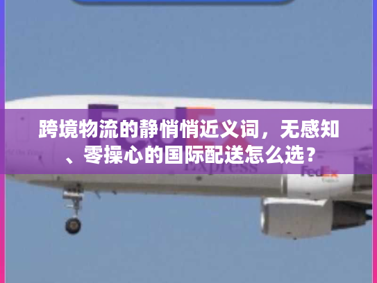 跨境物流的静悄悄近义词，无感知、零操心的国际配送怎么选？