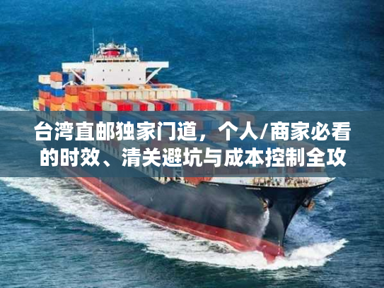 台湾直邮独家门道，个人/商家必看的时效、清关避坑与成本控制全攻略
