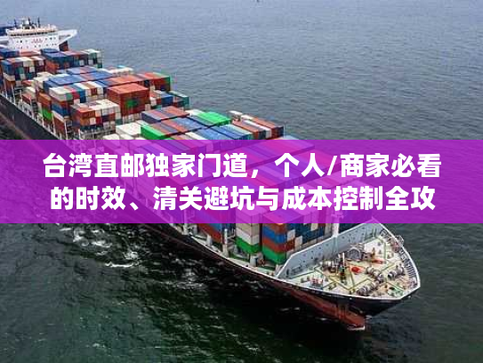 台湾直邮独家门道，个人/商家必看的时效、清关避坑与成本控制全攻略