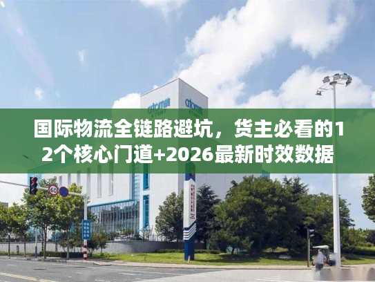 国际物流全链路避坑，货主必看的12个核心门道+2026最新时效数据
