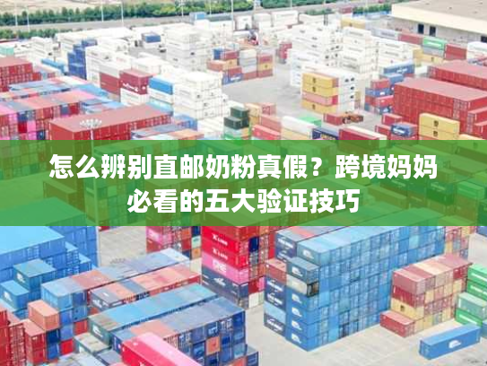 怎么辨别直邮奶粉真假？跨境妈妈必看的五大验证技巧