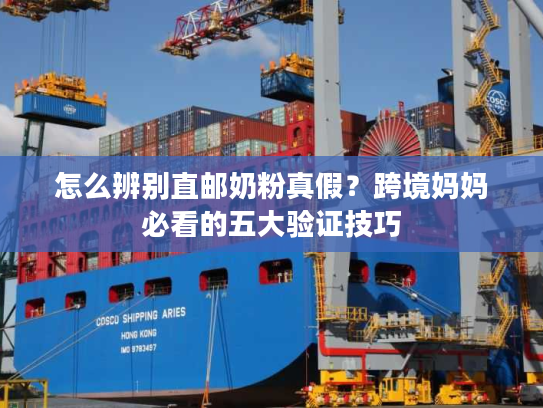 怎么辨别直邮奶粉真假？跨境妈妈必看的五大验证技巧