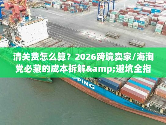 清关费怎么算？2026跨境卖家/海淘党必藏的成本拆解&避坑全指南
